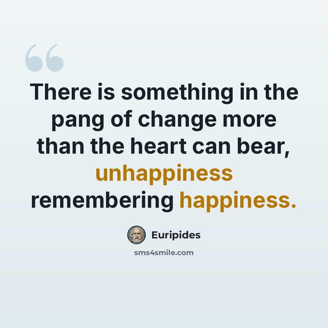 “There is something in the pang of change more than the heart can bear, unhappiness remembering happiness.” quote by Euripides