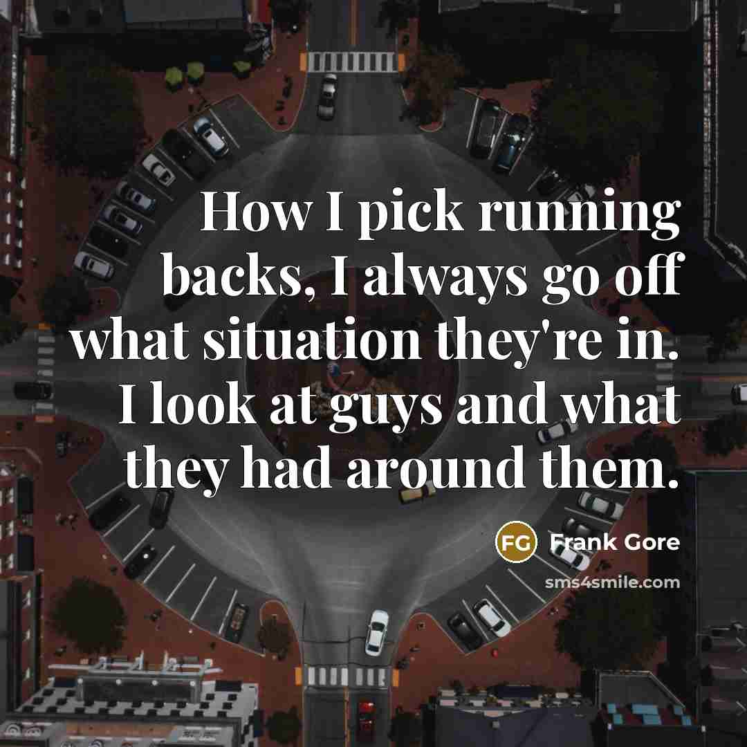 “How I pick running backs, I always go off what situation they're in. I look at guys and what they had around them.” quote by Frank Gore
