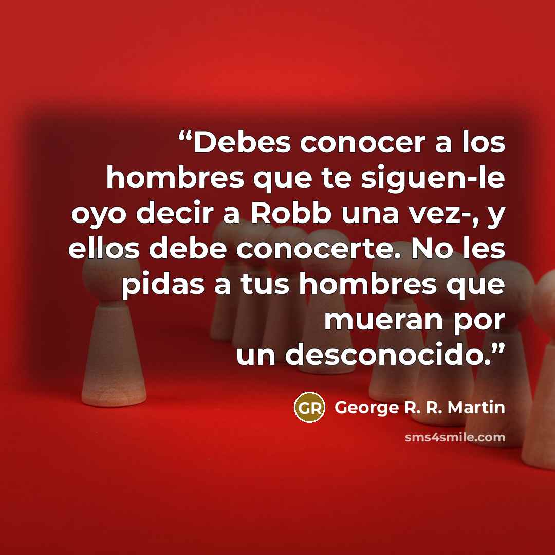 “Debes conocer a los hombres que te siguen-le oyo decir a Robb una vez-, y ellos debe conocerte. No les pidas a tus hombres que mueran por un desconocido.” quote by George R. R. Martin
