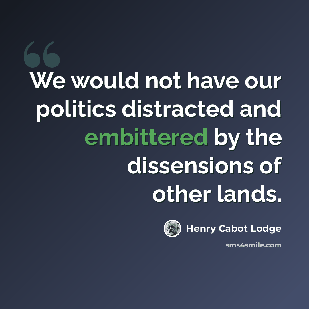 “We would not have our politics distracted and embittered by the dissensions of other lands.” quote by Henry Cabot Lodge