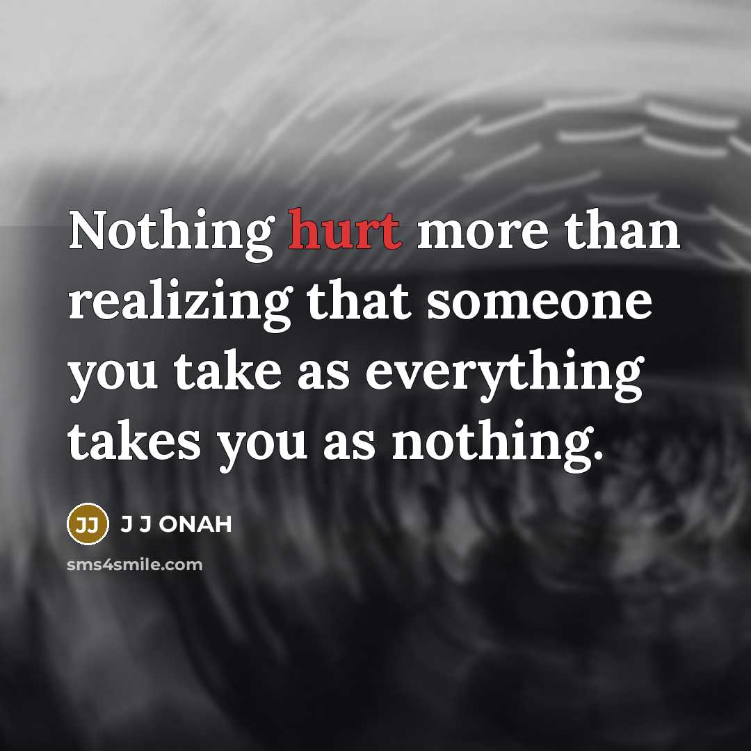 “Nothing hurt more than realizing that someone you take as everything takes you as nothing.” quote by J J ONAH