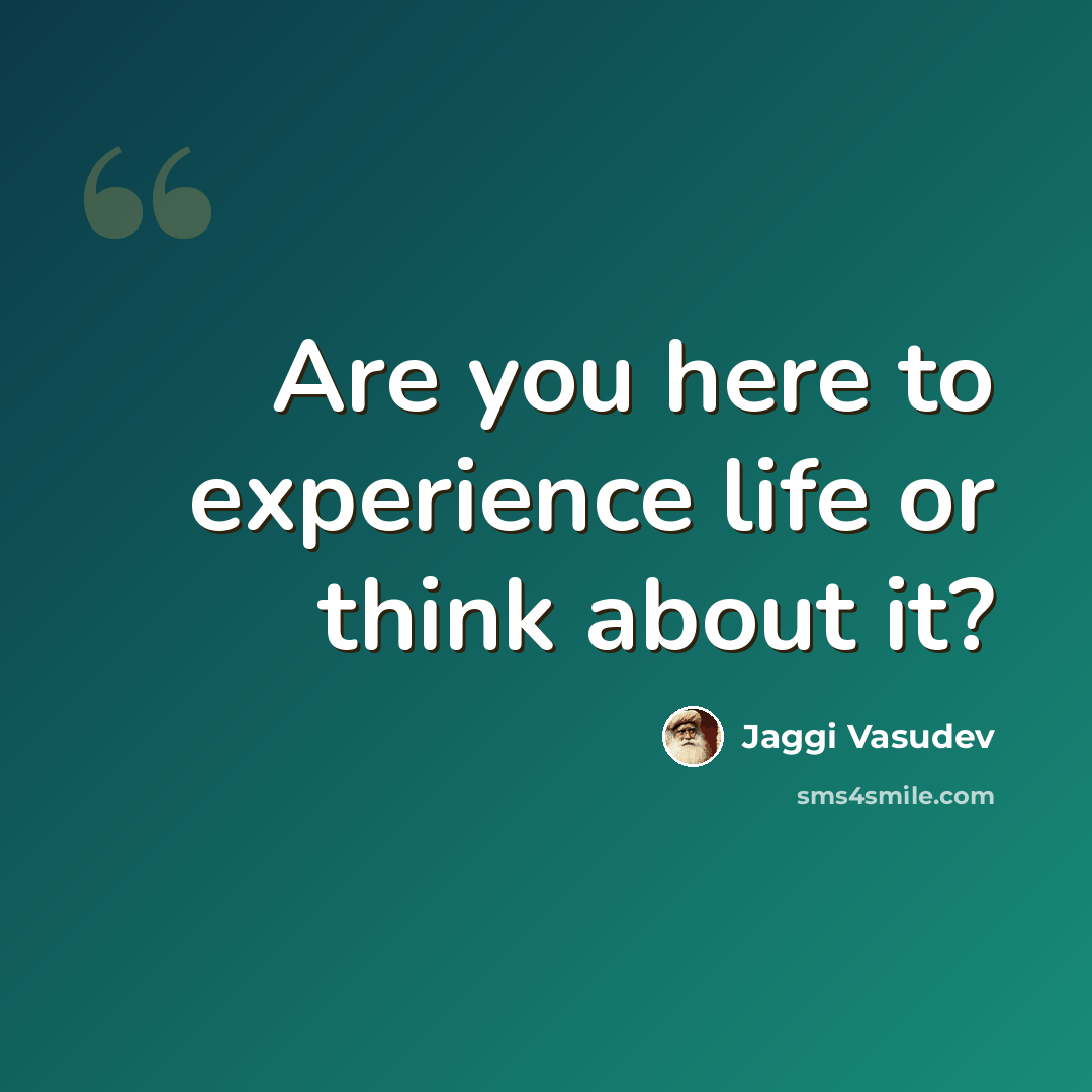 “Are you here to experience life or think about it?” quote by Jaggi Vasudev