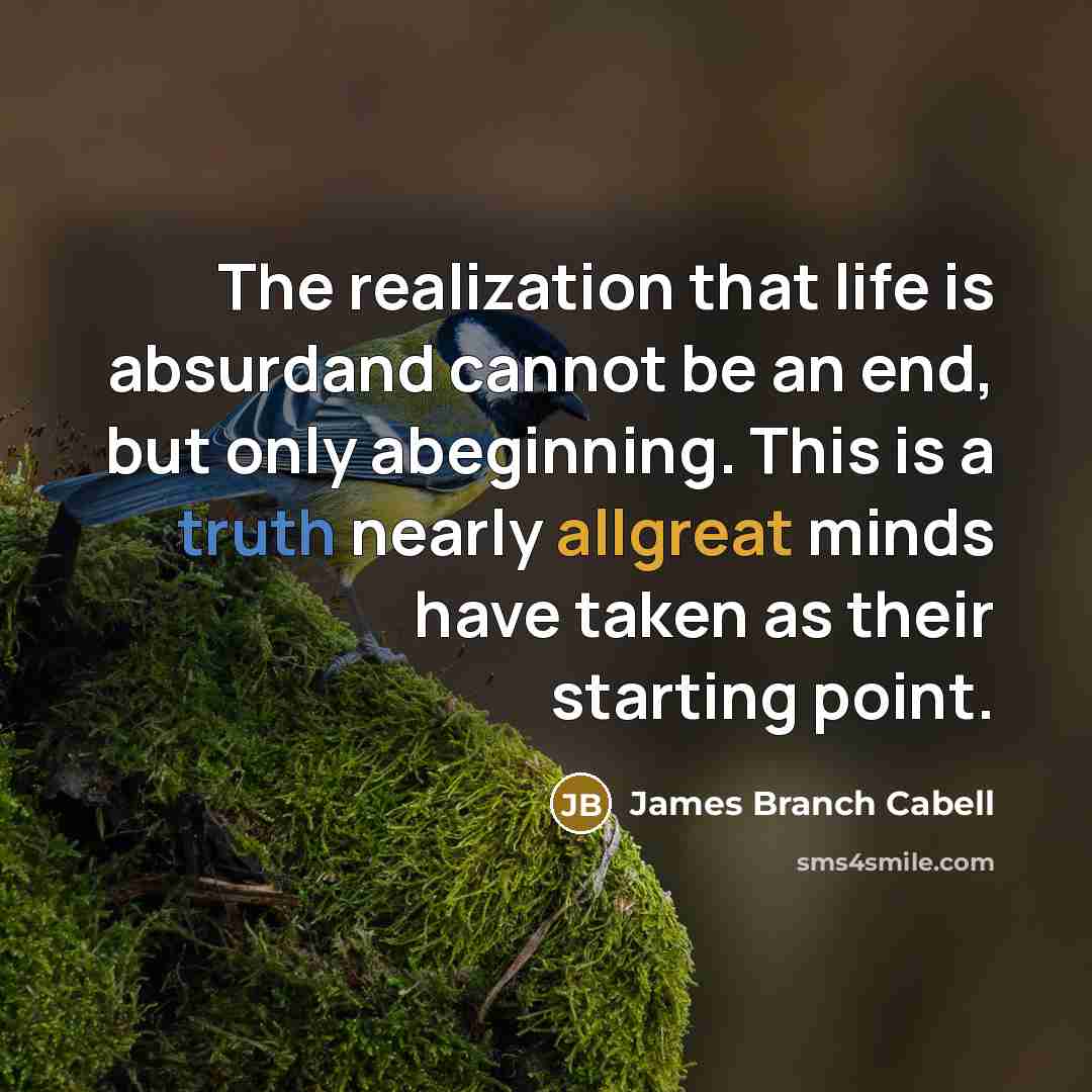 “The realization that life is absurdand cannot be an end, but only abeginning. This is a truth nearly allgreat minds have taken as their starting point.” quote by James Branch Cabell