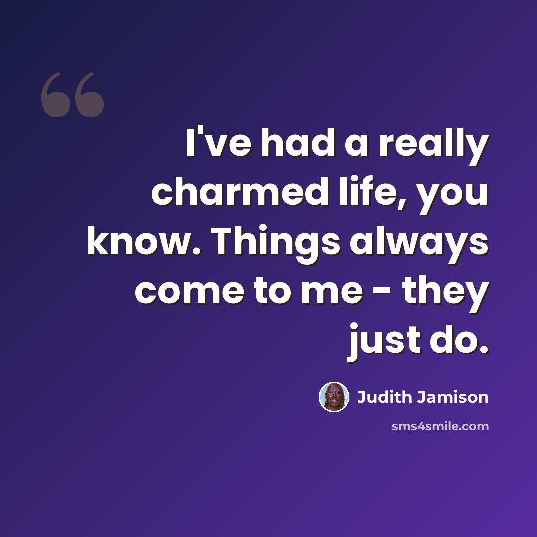 “I've had a really charmed life, you know. Things always come to me - they just do.” quote by Judith Jamison