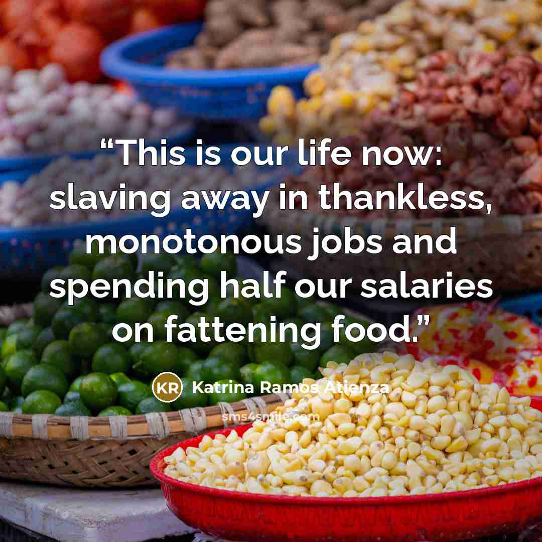 “This is our life now: slaving away in thankless, monotonous jobs and spending half our salaries on fattening food.” quote by Katrina Ramos Atienza