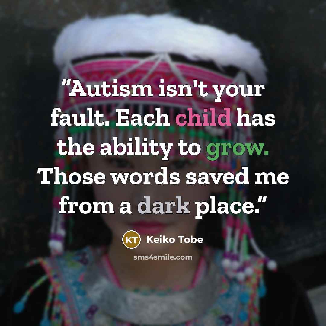 “Autism isn't your fault. Each child has the ability to grow. Those words saved me from a dark place.” quote by Keiko Tobe