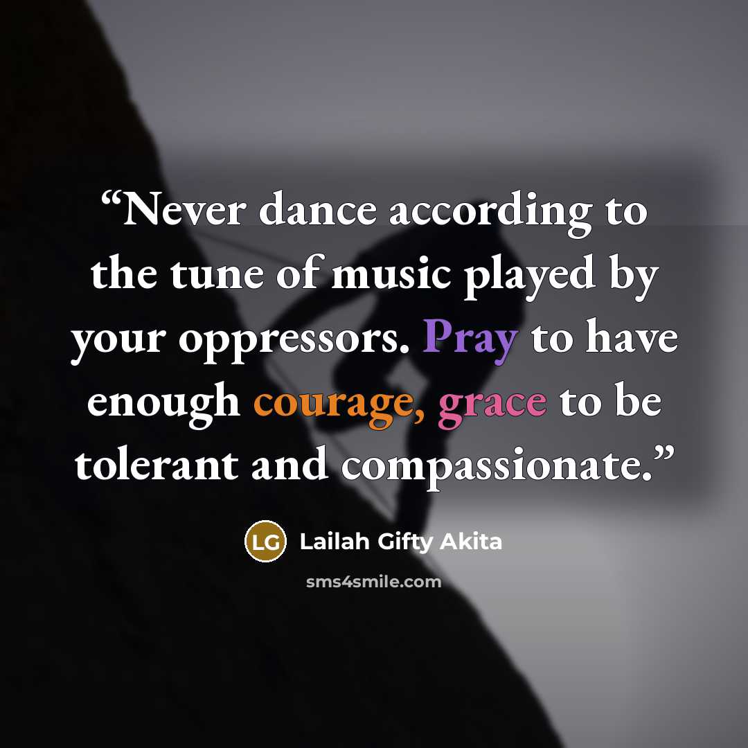 “Never dance according to the tune of music played by your oppressors. Pray to have enough courage, grace to be tolerant and compassionate.” quote by Lailah Gifty Akita