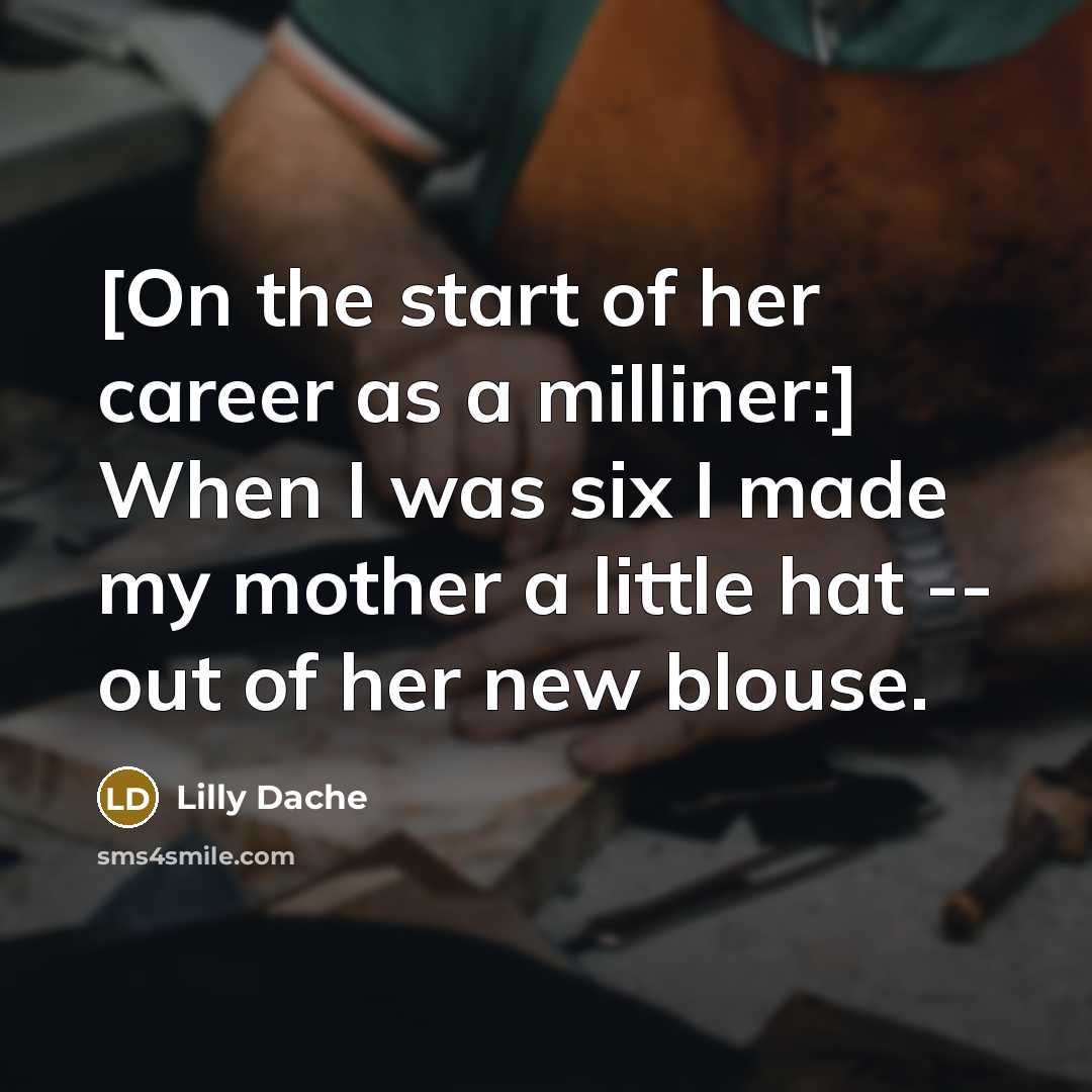 “[On the start of her career as a milliner:] When I was six I made my mother a little hat -- out of her new blouse.” quote by Lilly Dache
