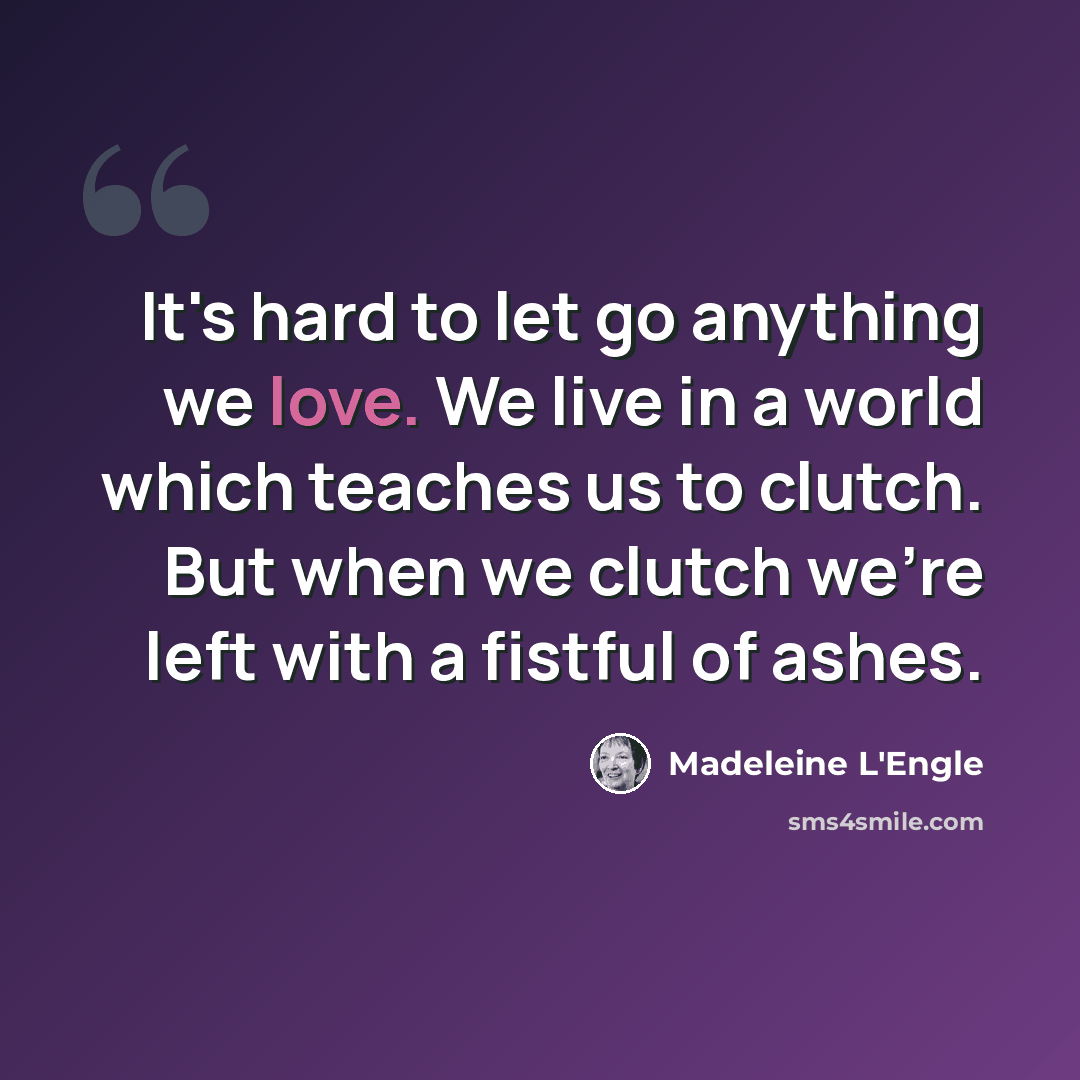 “It's hard to let go anything we love. We live in a world which teaches us to clutch. But when we clutch we're left with a fistful of ashes.” quote by Madeleine L'Engle