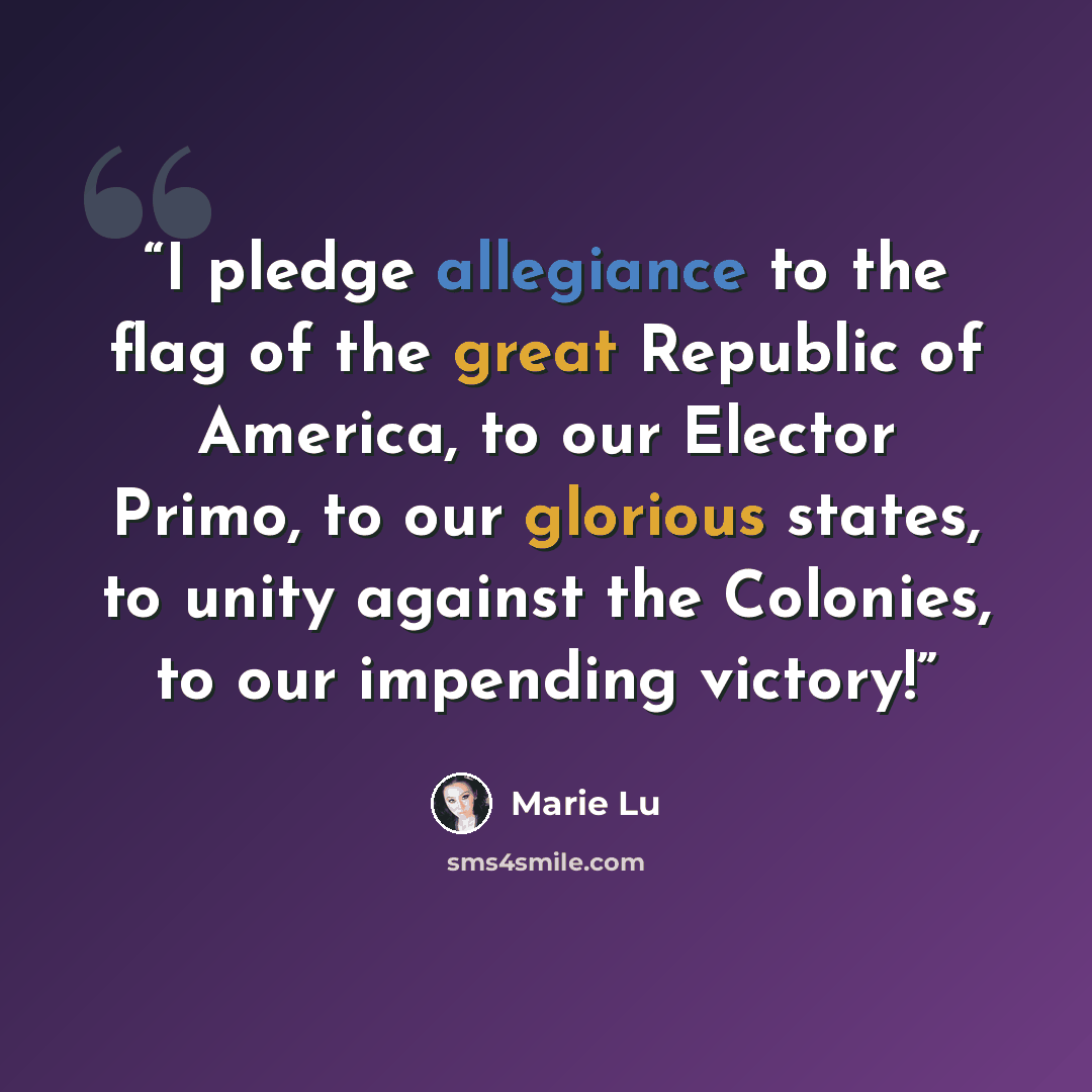 “I pledge allegiance to the flag of the great Republic of America, to our Elector Primo, to our glorious states, to unity against the Colonies, to our impending victory!” quote by Marie Lu