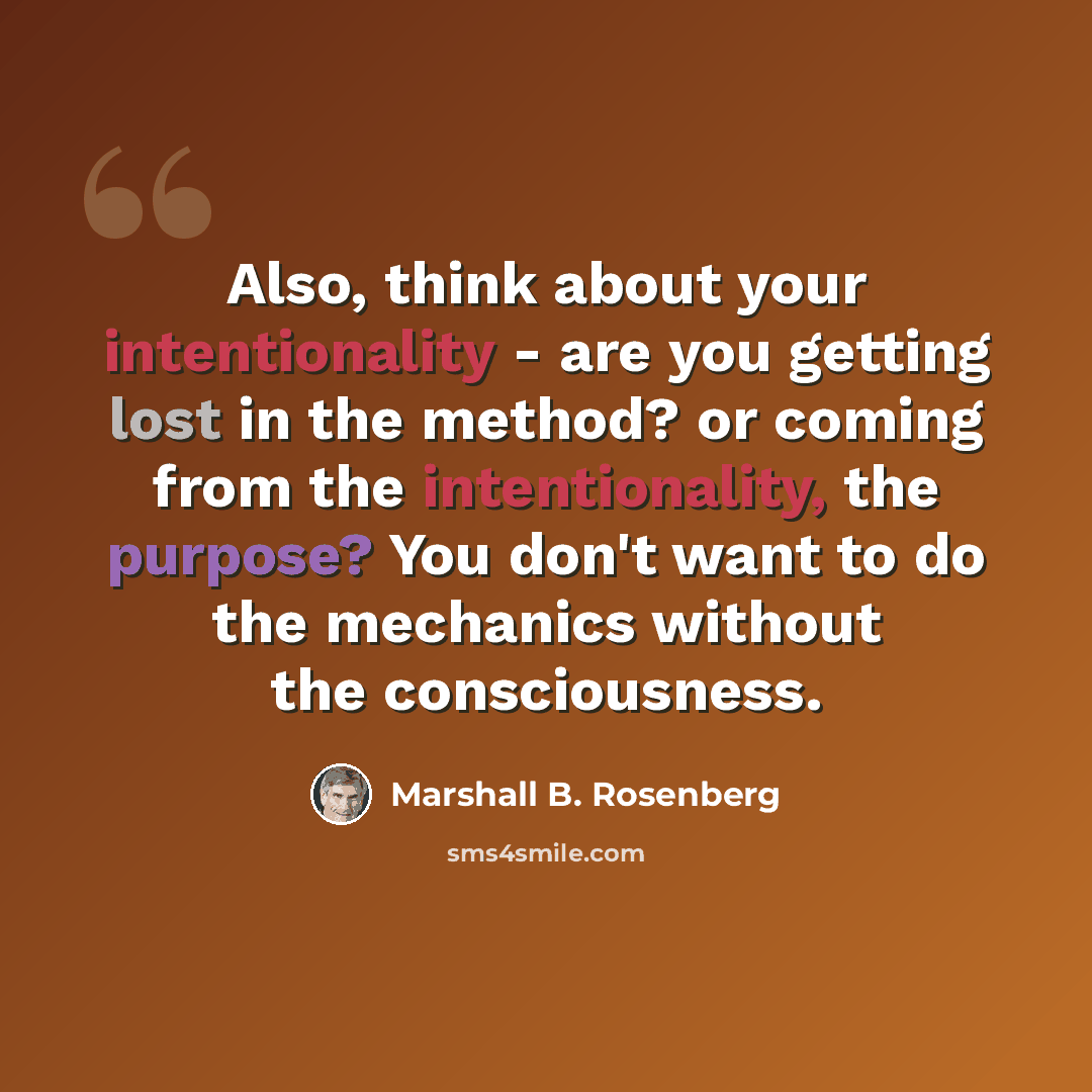 “Also, think about your intentionality - are you getting lost in the method? or coming from the intentionality, the purpose? You don't want to do the mechanics without the consciousness.” quote by Marshall B. Rosenberg