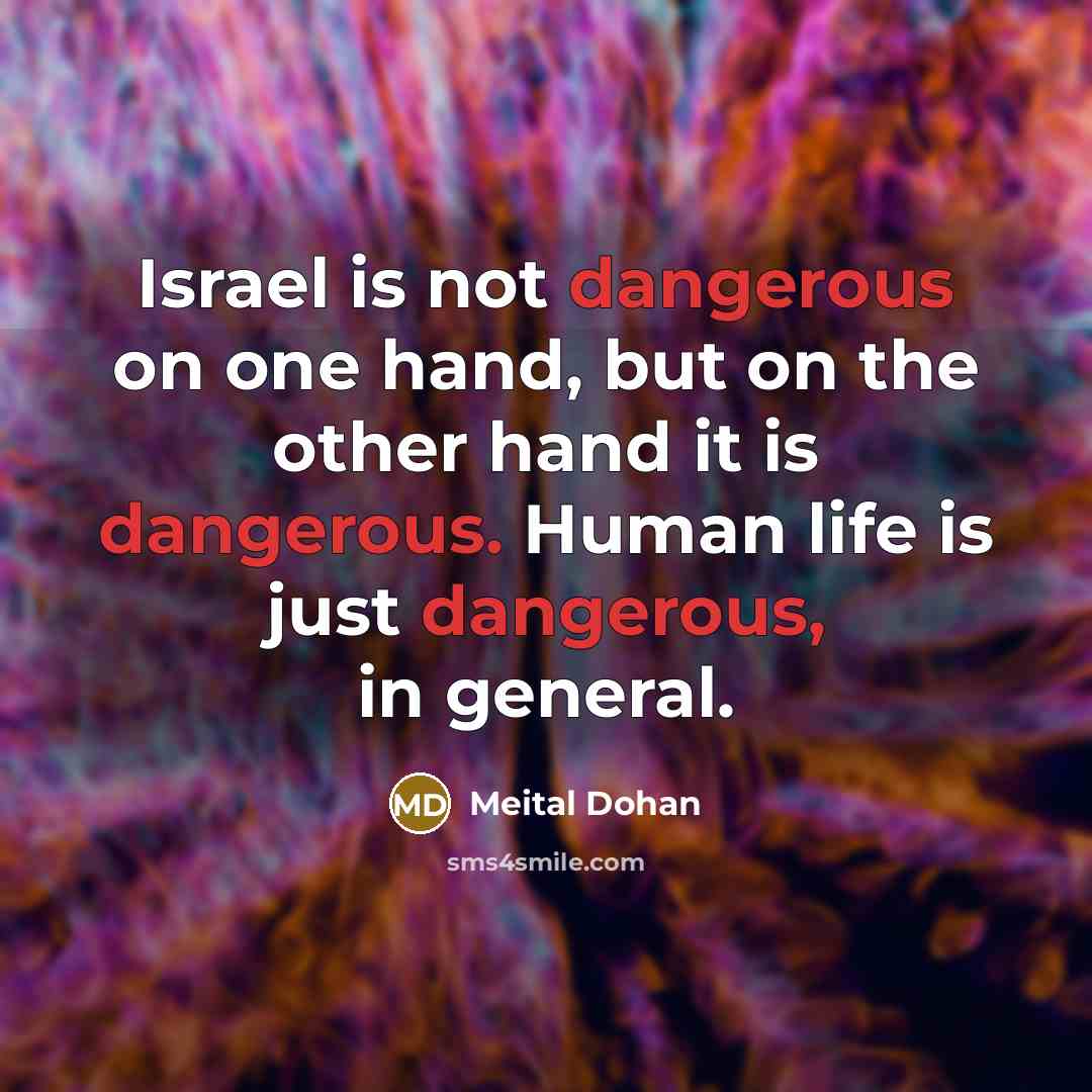 “Israel is not dangerous on one hand, but on the other hand it is dangerous. Human life is just dangerous, in general.” quote by Meital Dohan
