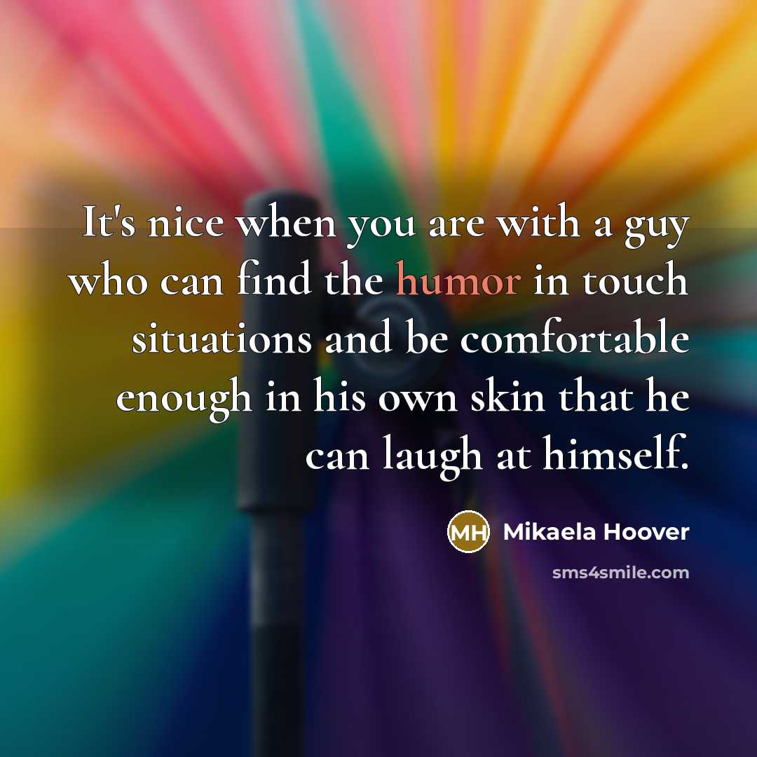 “It's nice when you are with a guy who can find the humor in touch situations and be comfortable enough in his own skin that he can laugh at himself.” quote by Mikaela Hoover