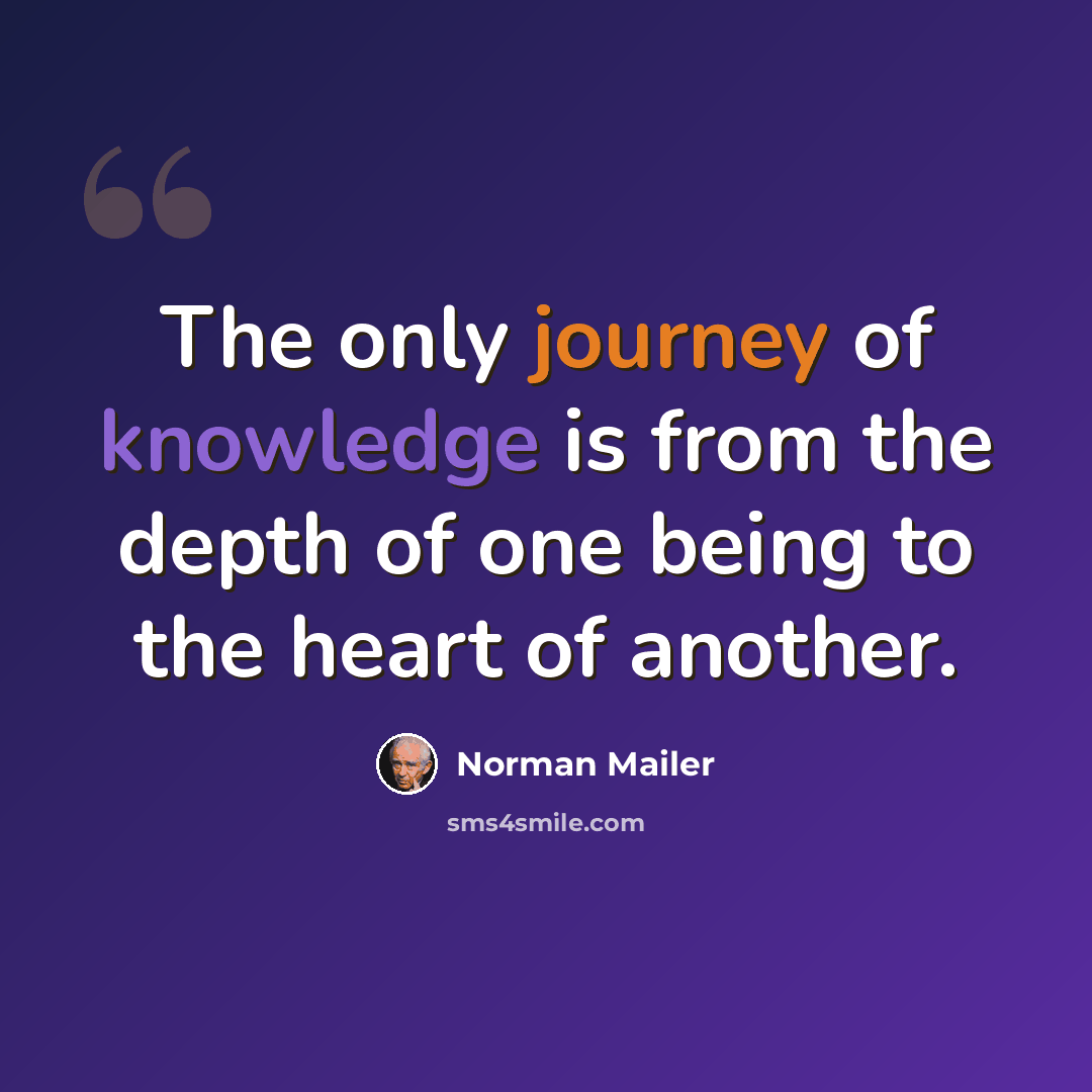 “The only journey of knowledge is from the depth of one being to the heart of another.” quote by Norman Mailer