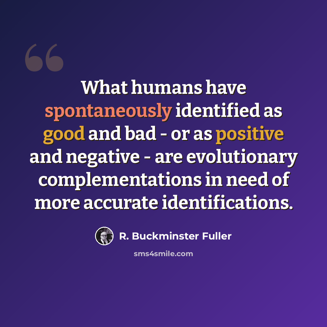 “What humans have spontaneously identified as good and bad - or as positive and negative - are evolutionary complementations in need of more accurate identifications.” quote by R. Buckminster Fuller