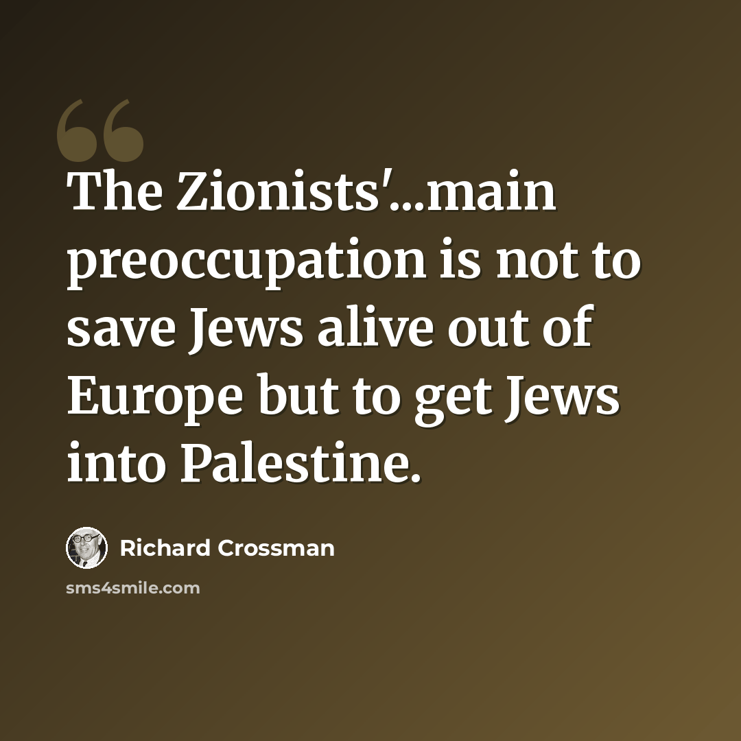“The Zionists'...main preoccupation is not to save Jews alive out of Europe but to get Jews into Palestine.” quote by Richard Crossman