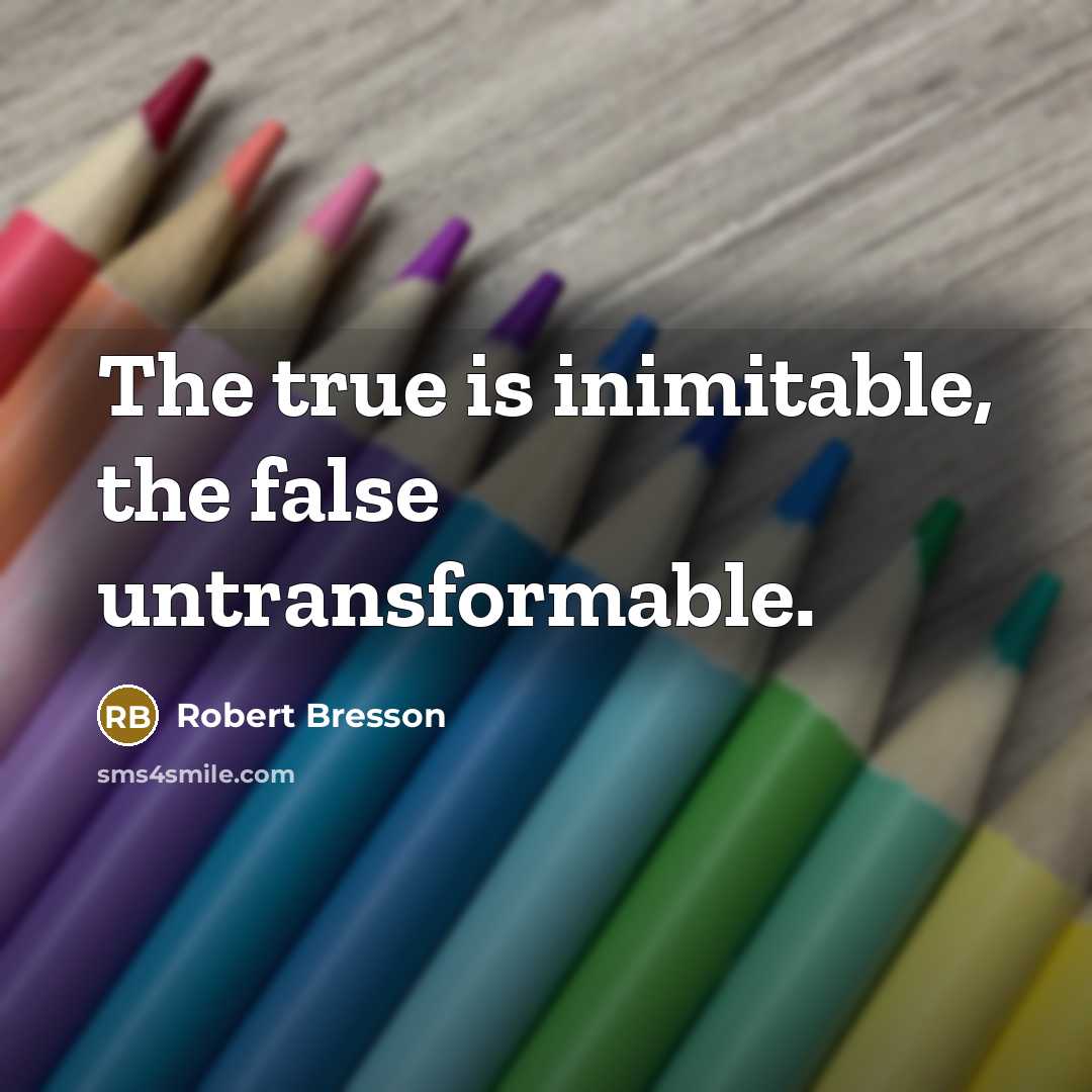“The true is inimitable, the false untransformable.” quote by Robert Bresson