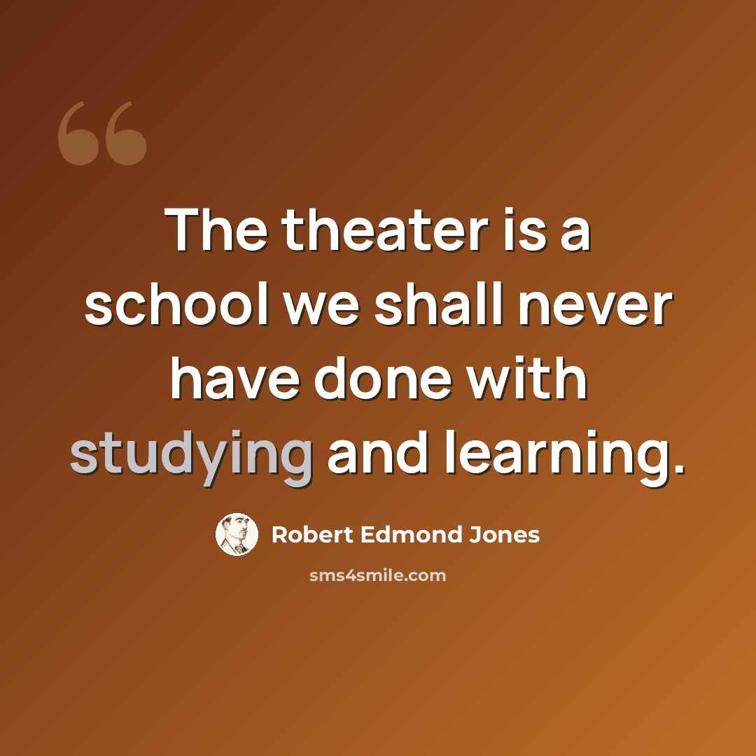 “The theater is a school we shall never have done with studying and learning.” quote by Robert Edmond Jones