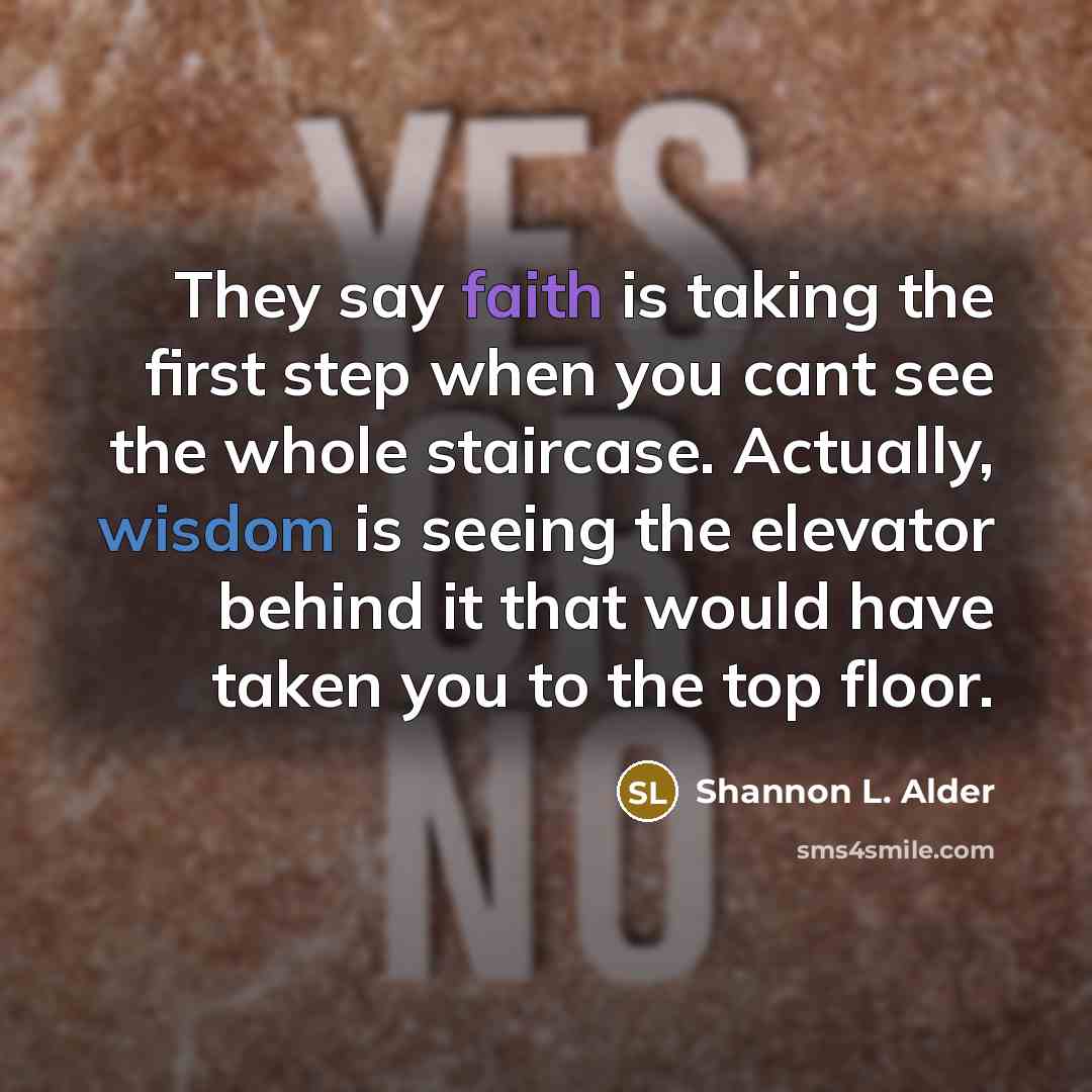 “They say faith is taking the first step when you cant see the whole staircase. Actually, wisdom is seeing the elevator behind it that would have taken you to the top floor.” quote by Shannon L. Alder