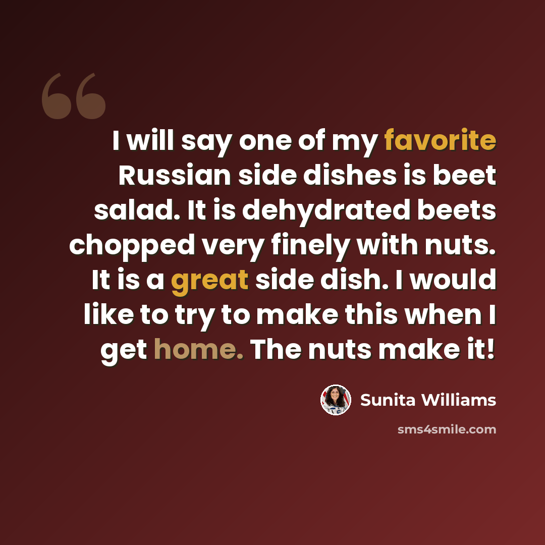 “I will say one of my favorite Russian side dishes is beet salad. It is dehydrated beets chopped very finely with nuts. It is a great side dish. I would like to try to make this when I get home. The nuts make it!” quote by Sunita Williams