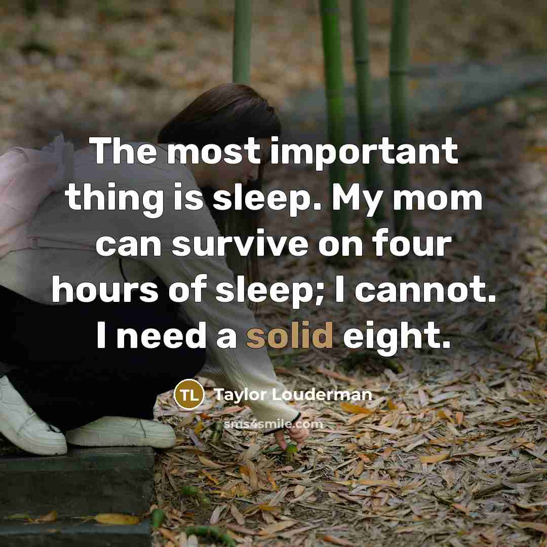 “The most important thing is sleep. My mom can survive on four hours of sleep; I cannot. I need a solid eight.” quote by Taylor Louderman