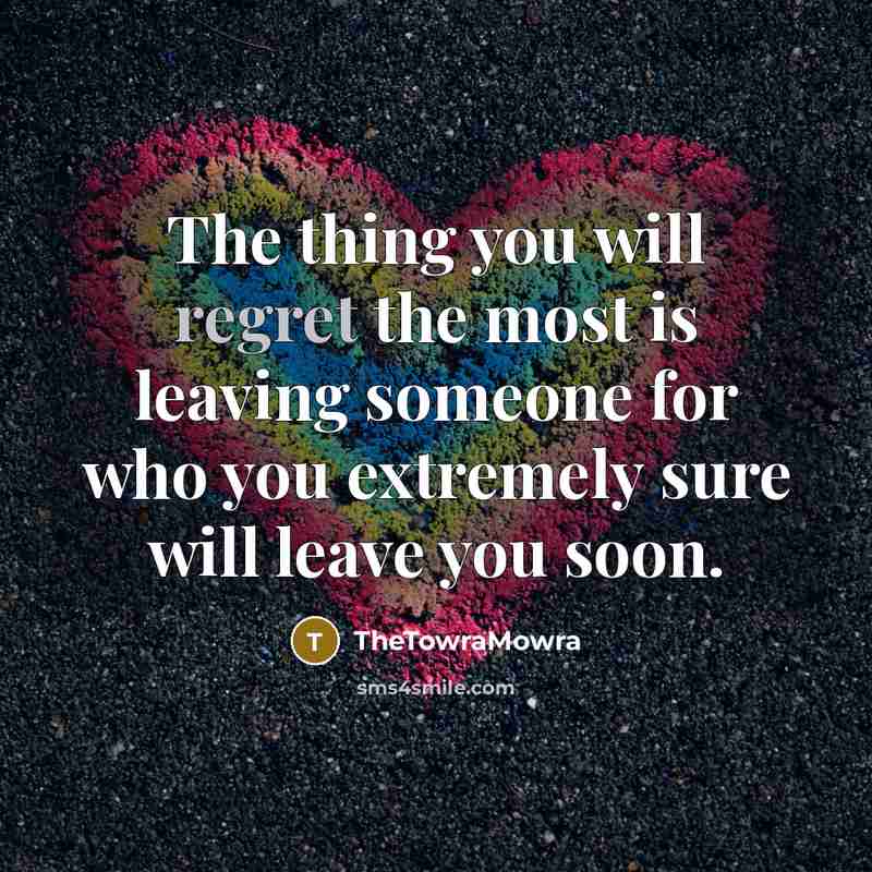 “The thing you will regret the most is leaving someone for who you extremely sure will leave you soon.” quote by TheTowraMowra