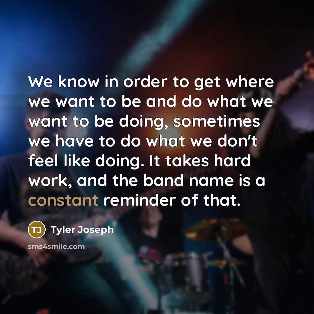“We know in order to get where we want to be and do what we want to be doing, sometimes we have to do what we don't feel like doing. It takes hard work, and the band name is a constant reminder of that.” quote by Tyler Joseph
