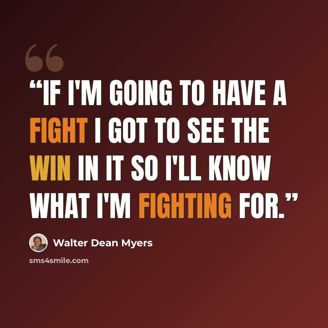 “If I'm going to have a fight I got to see the win in it so I'll know what I'm fighting for.” quote by Walter Dean Myers