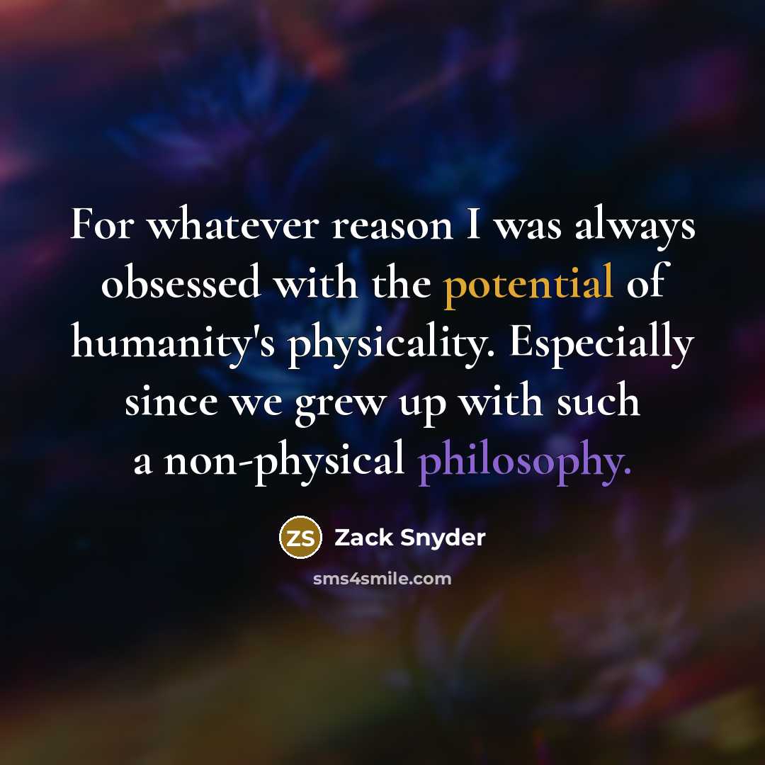 “For whatever reason I was always obsessed with the potential of humanity's physicality. Especially since we grew up with such a non-physical philosophy.” quote by Zack Snyder