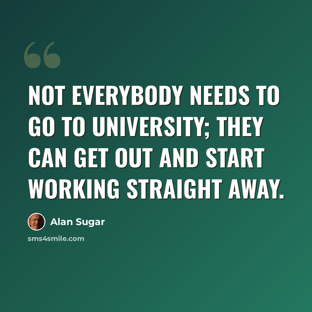 “Not everybody needs to go to university; they can get out and start working straight away.” quote by Alan Sugar