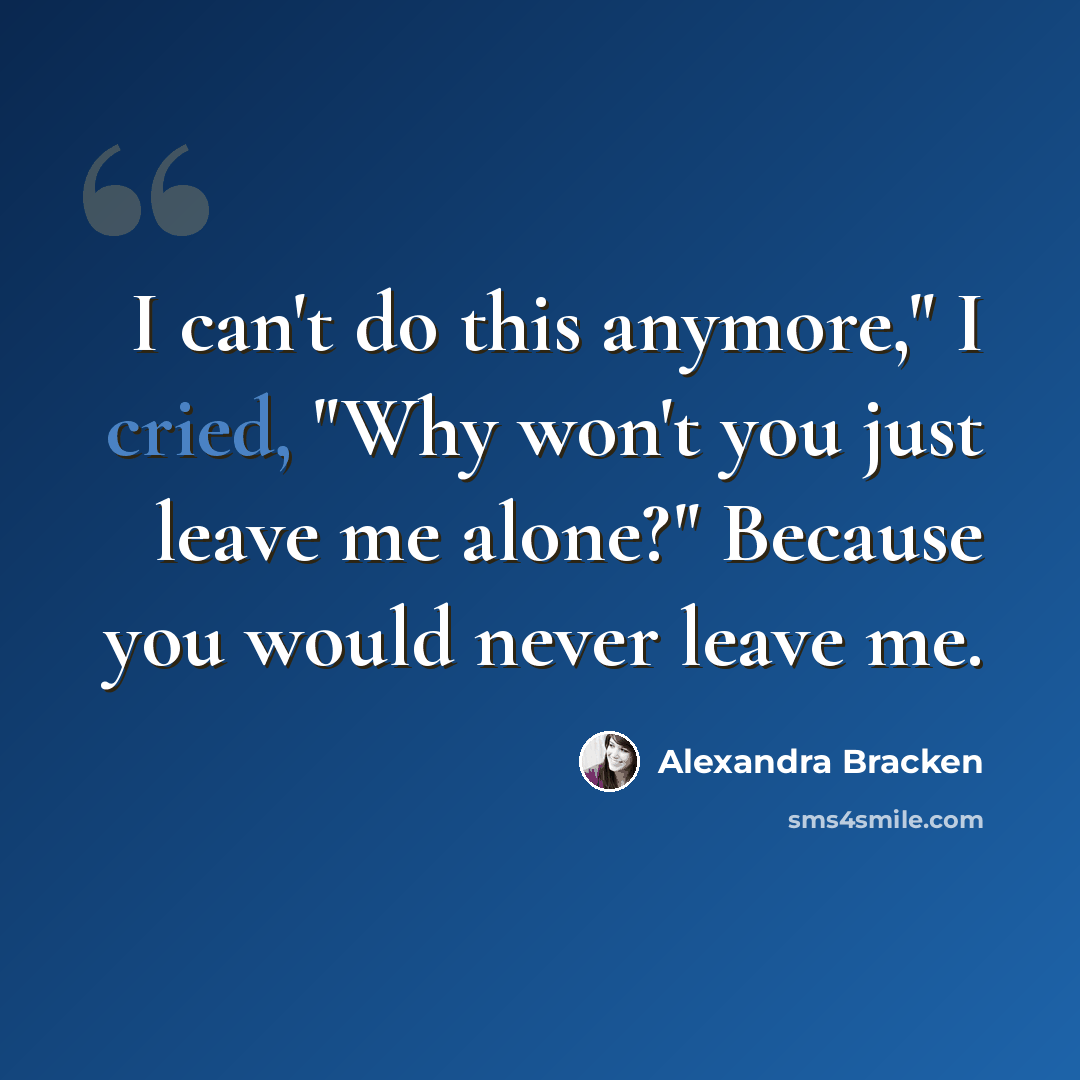 “I can't do this anymore," I cried, "Why won't you just leave me alone?" Because you would never leave me.” quote by Alexandra Bracken