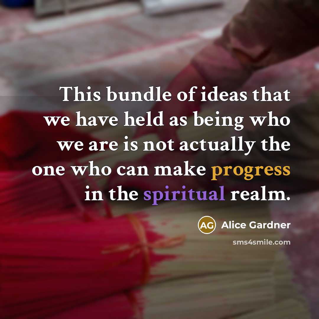 “This bundle of ideas that we have held as being who we are is not actually the one who can make progress in the spiritual realm.” quote by Alice Gardner