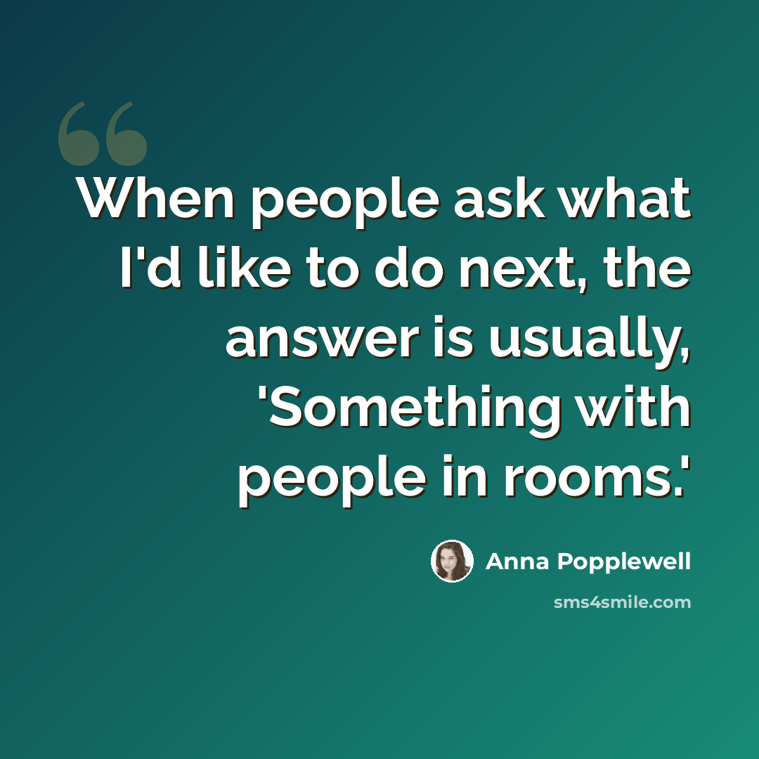 “When people ask what I'd like to do next, the answer is usually, 'Something with people in rooms.'” quote by Anna Popplewell