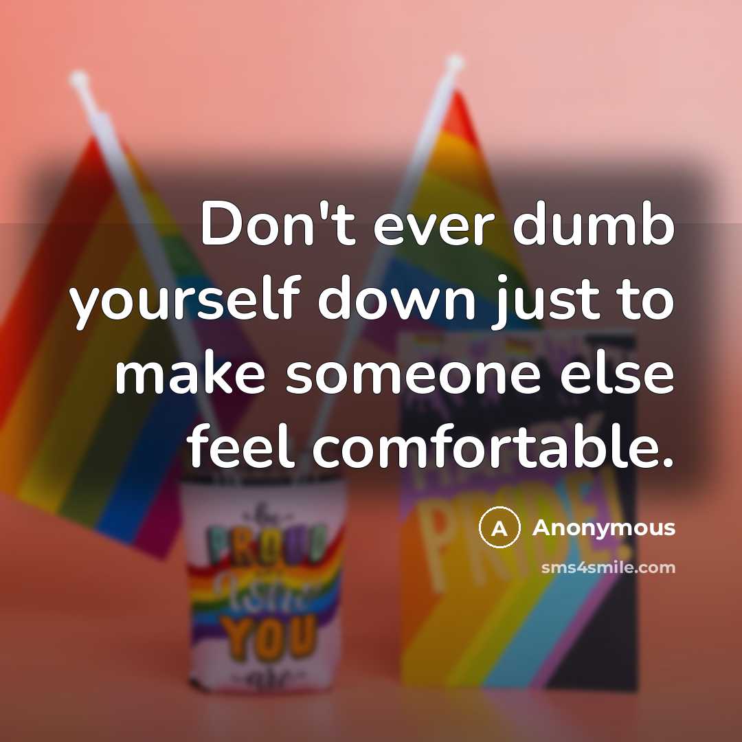 “Don't ever dumb yourself down just to make someone else feel comfortable.” quote by Anonymous