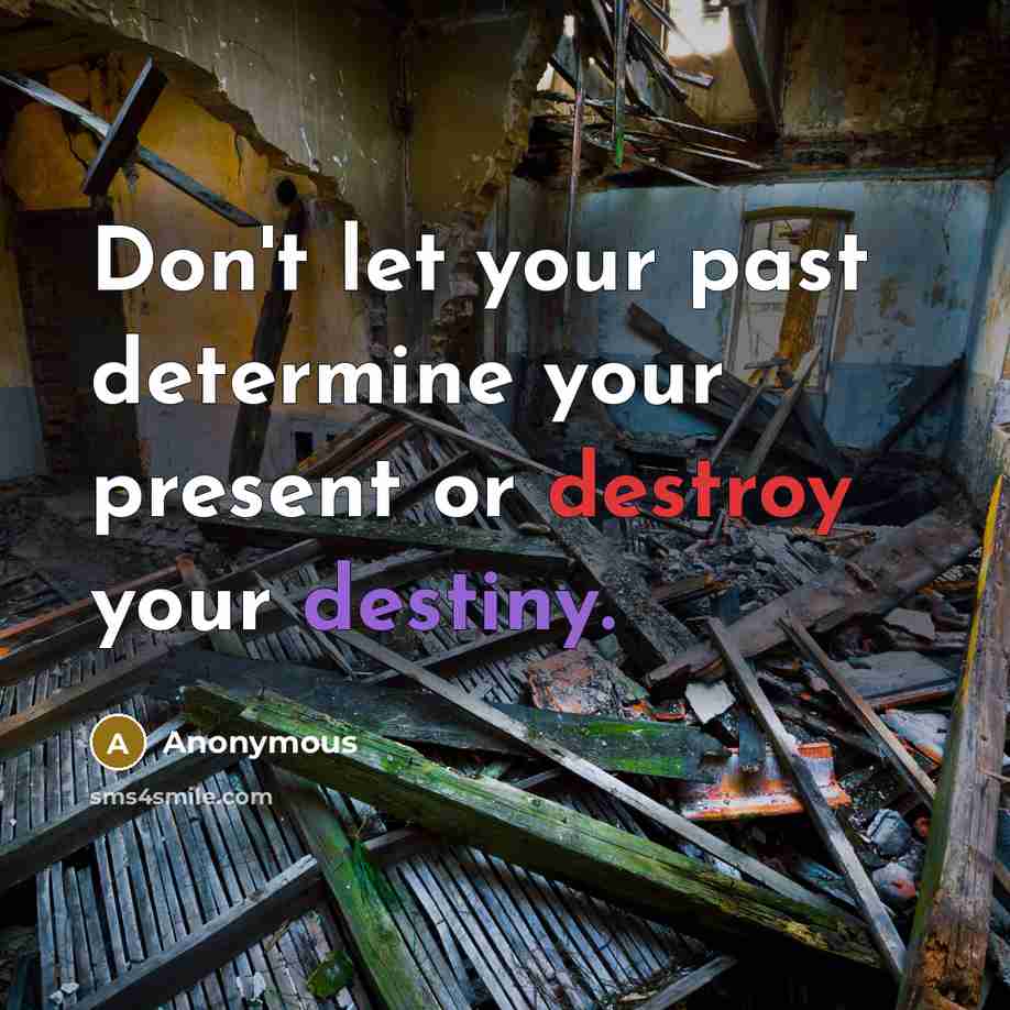 “Don't let your past determine your present or destroy your destiny.” quote by Anonymous