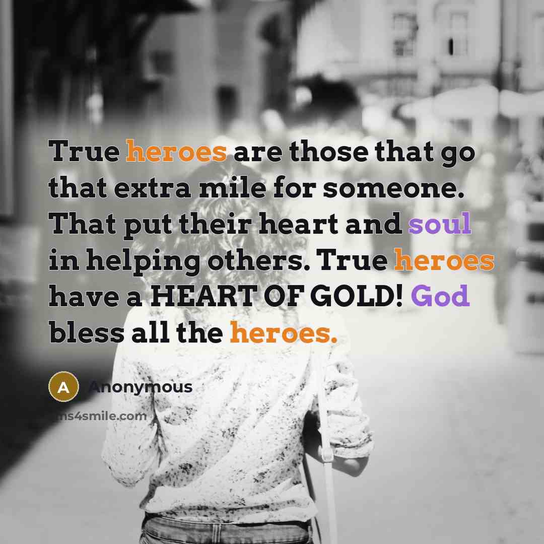 “True heroes are those that go that extra mile for someone. That put their heart and soul in helping others. True heroes have a HEART OF GOLD! God bless all the heroes.” quote by Anonymous