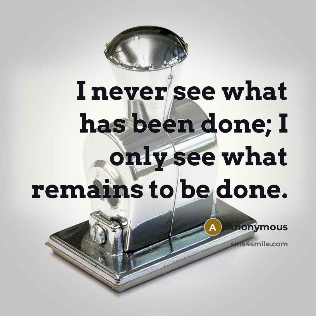 “I never see what has been done; I only see what remains to be done.” quote by Anonymous