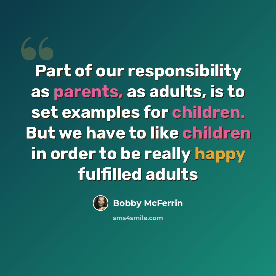 “Part of our responsibility as parents, as adults, is to set examples for children. But we have to like children in order to be really happy fulfilled adults” quote by Bobby McFerrin