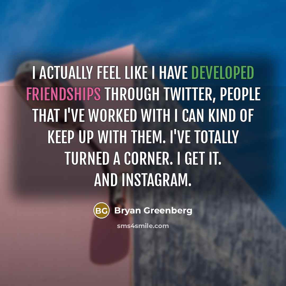“I actually feel like I have developed friendships through Twitter, people that I've worked with I can kind of keep up with them. I've totally turned a corner. I get it. And Instagram.” quote by Bryan Greenberg