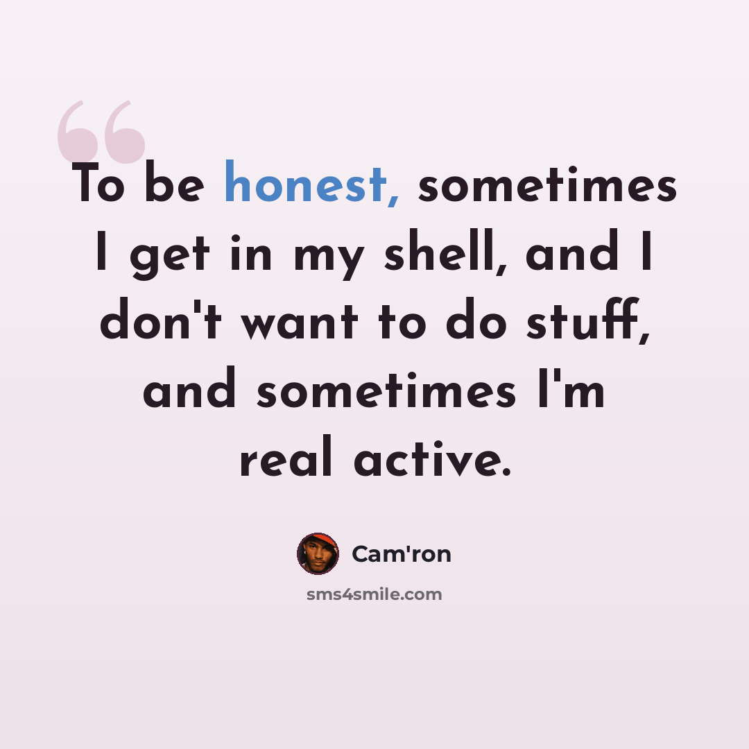 “To be honest, sometimes I get in my shell, and I don't want to do stuff, and sometimes I'm real active.” quote by Cam'ron