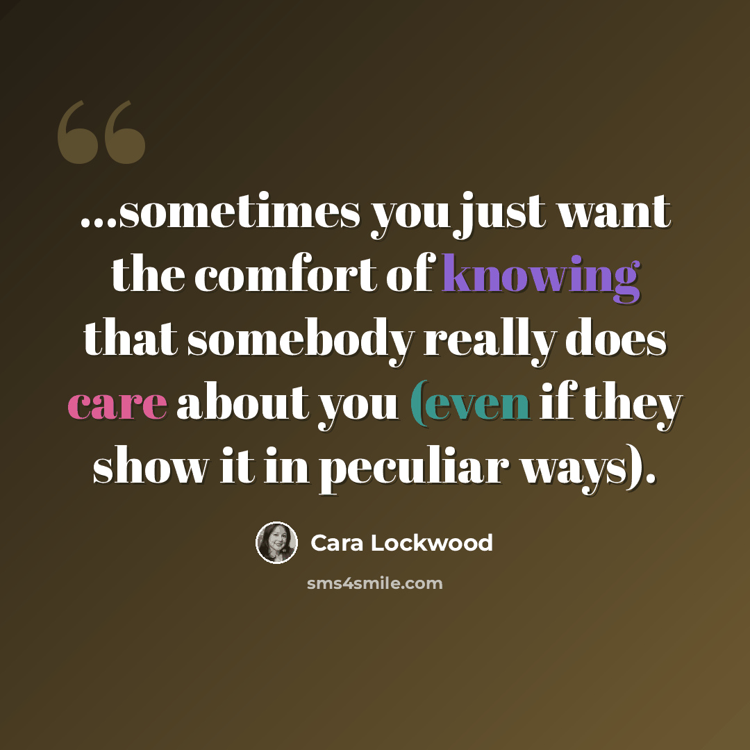 “...sometimes you just want the comfort of knowing that somebody really does care about you (even if they show it in peculiar ways).” quote by Cara Lockwood