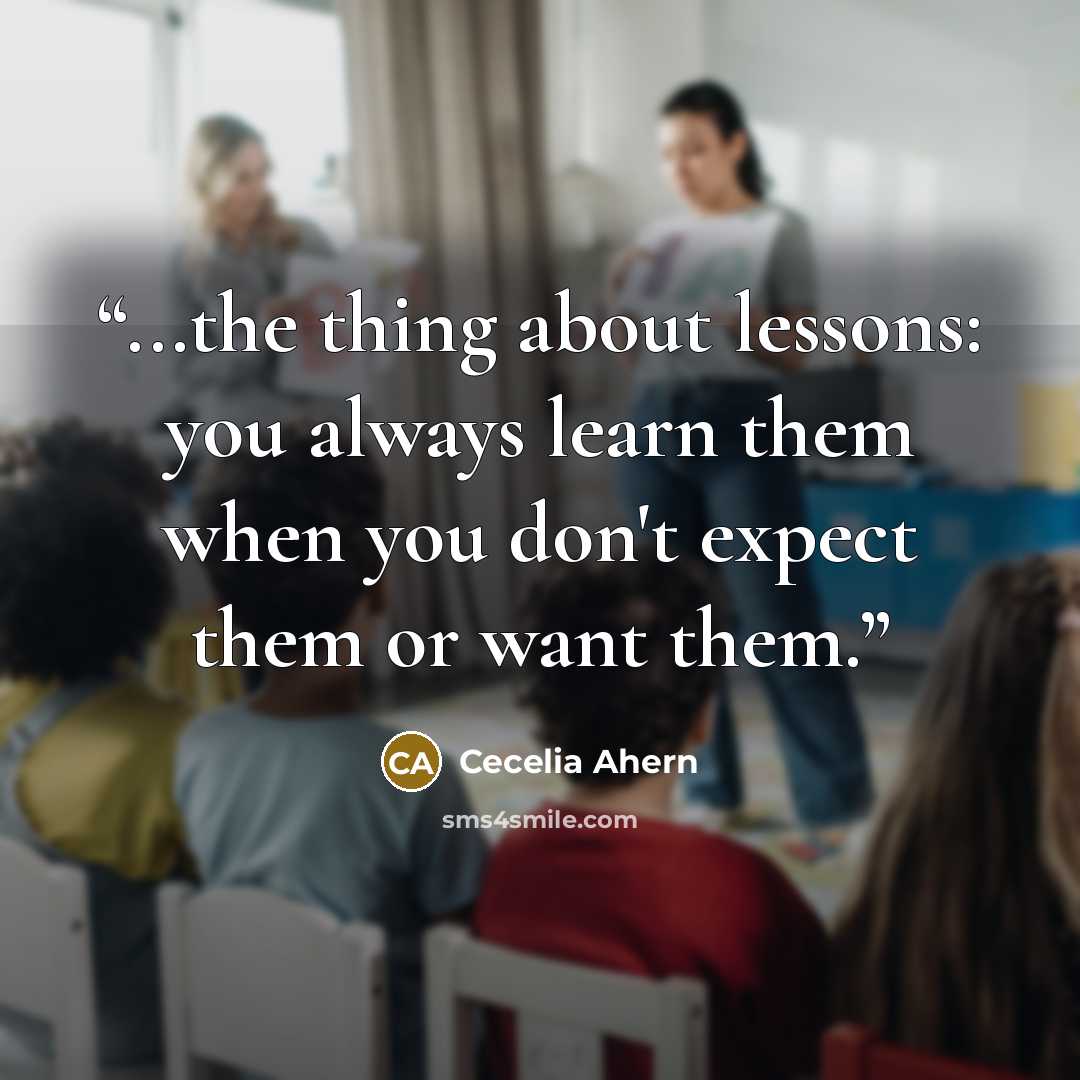 “...the thing about lessons: you always learn them when you don't expect them or want them.” quote by Cecelia Ahern