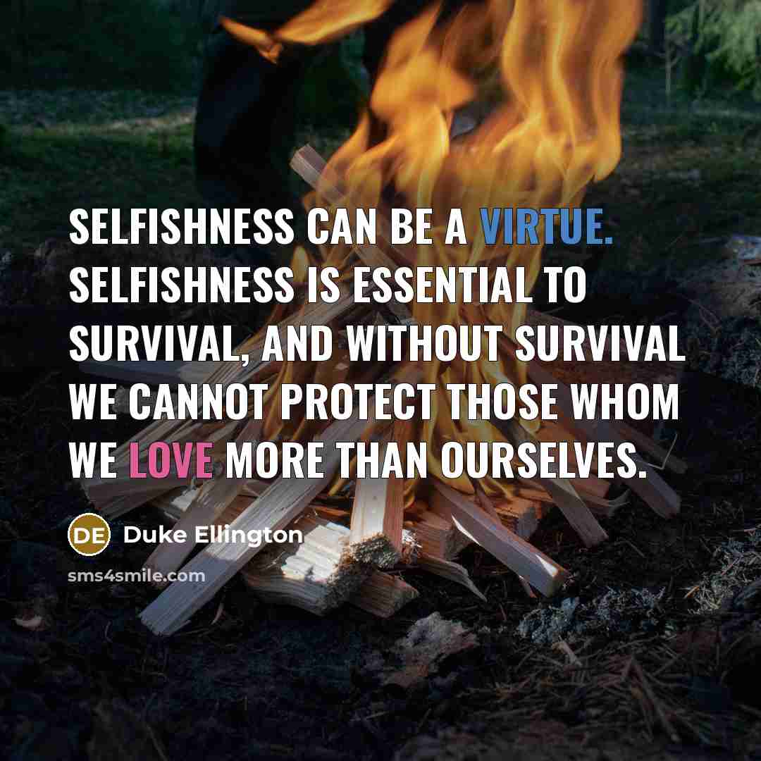 “Selfishness can be a virtue. Selfishness is essential to survival, and without survival we cannot protect those whom we love more than ourselves.” quote by Duke Ellington