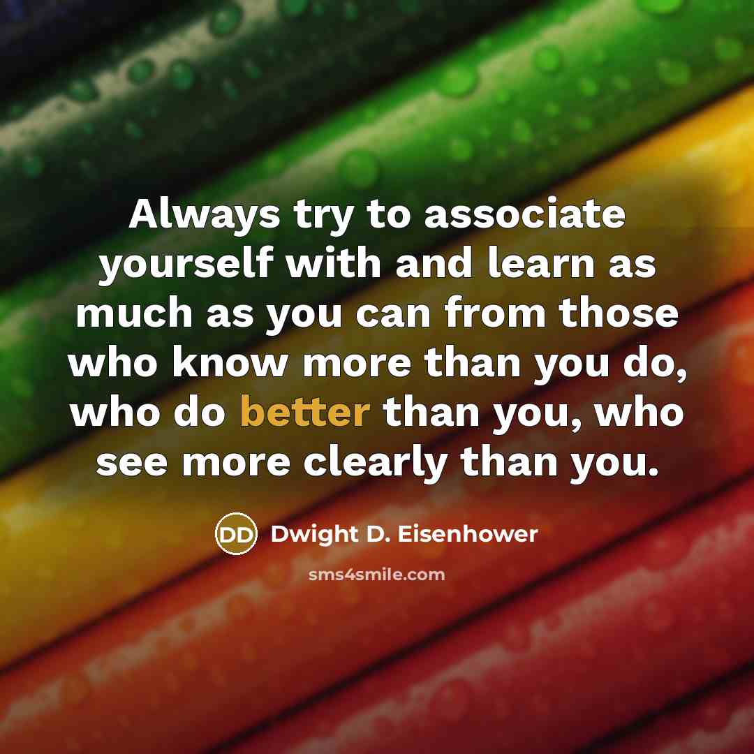 “Always try to associate yourself with and learn as much as you can from those who know more than you do, who do better than you, who see more clearly than you.” quote by Dwight D. Eisenhower
