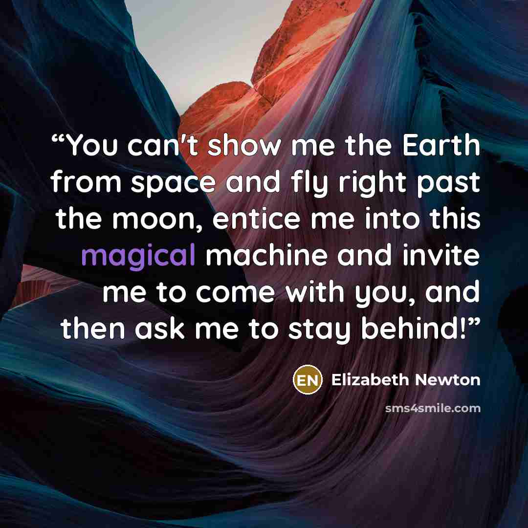 “You can't show me the Earth from space and fly right past the moon, entice me into this magical machine and invite me to come with you, and then ask me to stay behind!” quote by Elizabeth Newton