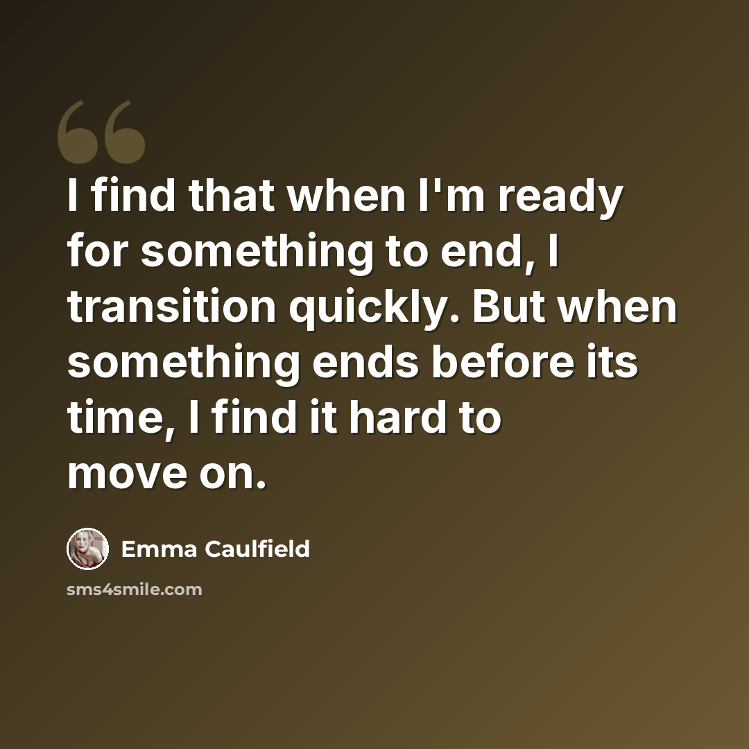 “I find that when I'm ready for something to end, I transition quickly. But when something ends before its time, I find it hard to move on.” quote by Emma Caulfield