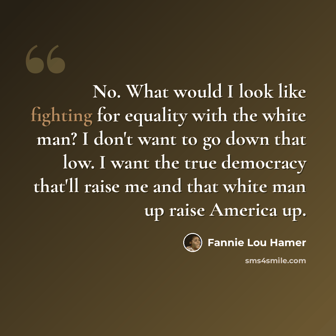 “No. What would I look like fighting for equality with the white man? I don't want to go down that low. I want the true democracy that'll raise me and that white man up raise America up.” quote by Fannie Lou Hamer