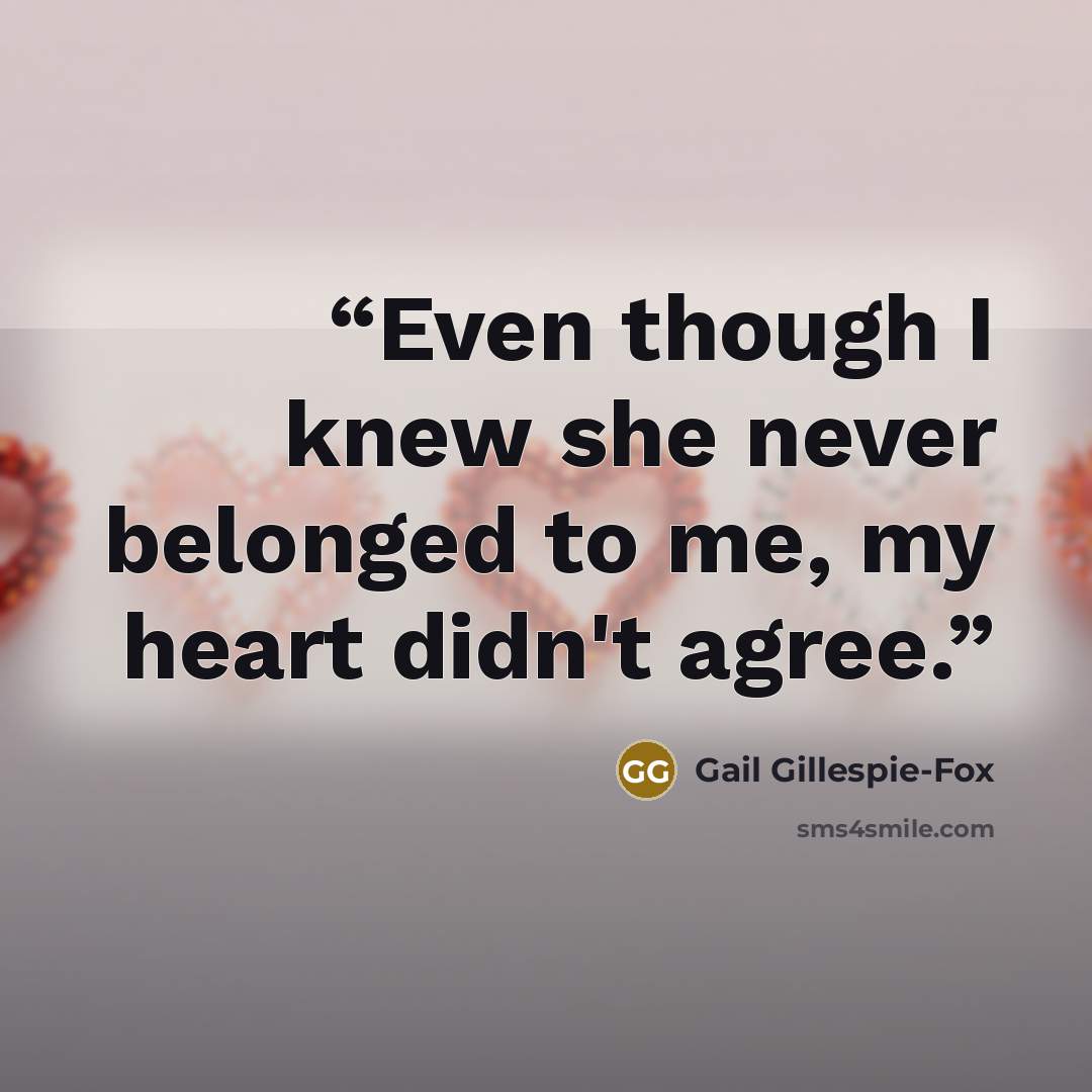 “Even though I knew she never belonged to me, my heart didn't agree.” quote by Gail Gillespie-Fox
