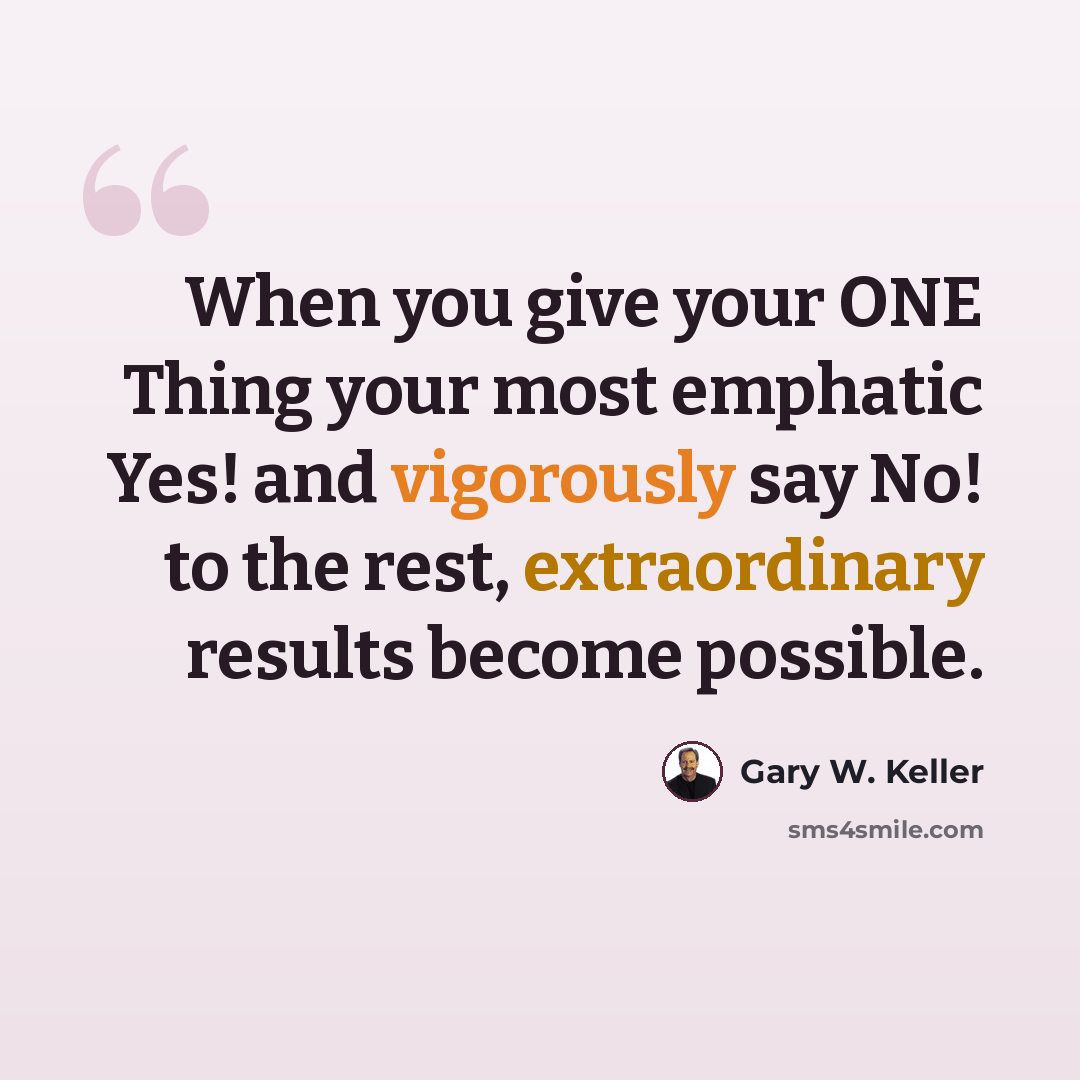 “When you give your ONE Thing your most emphatic Yes! and vigorously say No! to the rest, extraordinary results become possible.” quote by Gary W. Keller