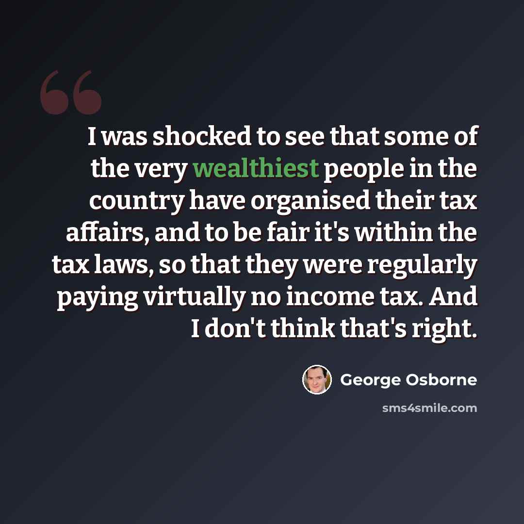 “I was shocked to see that some of the very wealthiest people in the country have organised their tax affairs, and to be fair it's within the tax laws, so that they were regularly paying virtually no income tax. And I don't think that's right.” quote by George Osborne